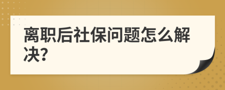 离职后社保问题怎么解决？