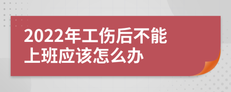 2022年工伤后不能上班应该怎么办