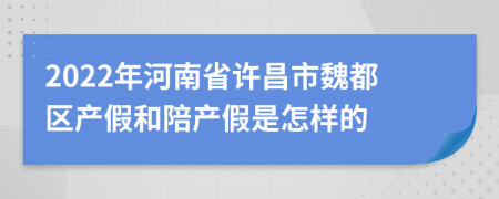 2022年河南省许昌市魏都区产假和陪产假是怎样的