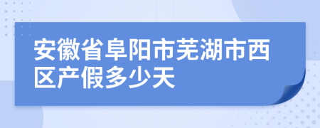 安徽省阜阳市芜湖市西区产假多少天