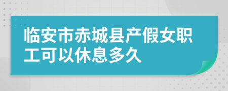 临安市赤城县产假女职工可以休息多久