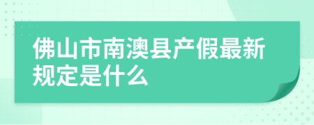 佛山市南澳县产假最新规定是什么