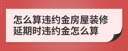 怎么算违约金房屋装修延期时违约金怎么算