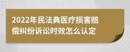 2022年民法典医疗损害赔偿纠纷诉讼时效怎么认定