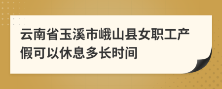 云南省玉溪市峨山县女职工产假可以休息多长时间