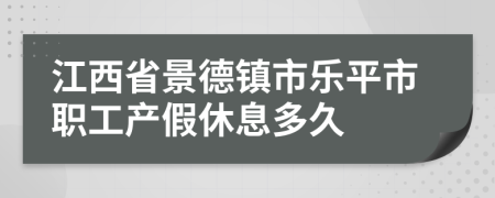 江西省景德镇市乐平市职工产假休息多久