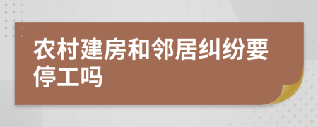 农村建房和邻居纠纷要停工吗