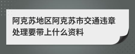 阿克苏地区阿克苏市交通违章处理要带上什么资料