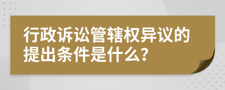 行政诉讼管辖权异议的提出条件是什么？