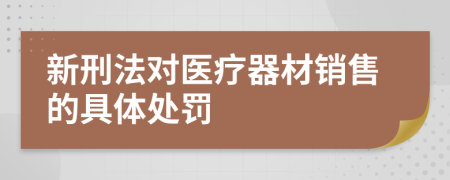 新刑法对医疗器材销售的具体处罚