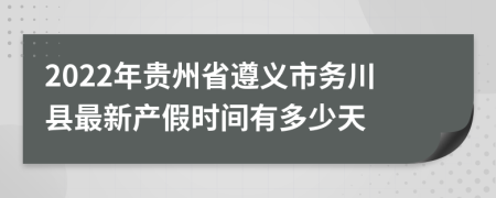 2022年贵州省遵义市务川县最新产假时间有多少天