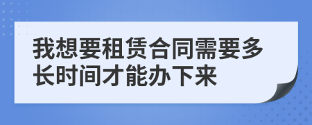 我想要租赁合同需要多长时间才能办下来