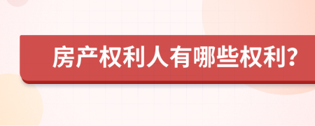 房产权利人有哪些权利？