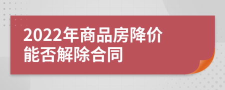 2022年商品房降价能否解除合同