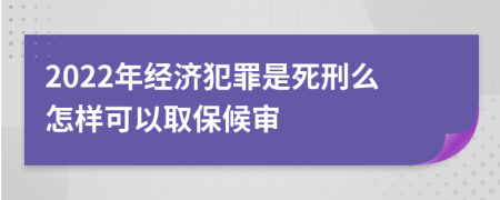 2022年经济犯罪是死刑么怎样可以取保候审