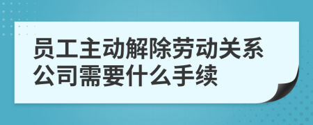 员工主动解除劳动关系公司需要什么手续