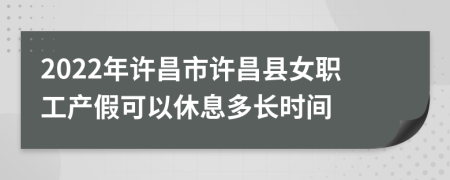 2022年许昌市许昌县女职工产假可以休息多长时间