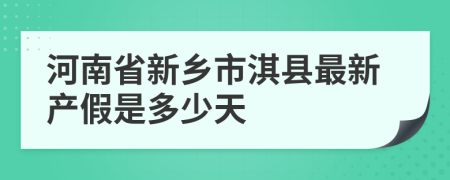 河南省新乡市淇县最新产假是多少天