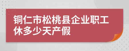 铜仁市松桃县企业职工休多少天产假