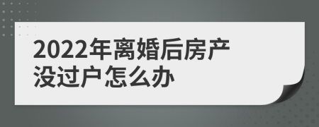 2022年离婚后房产没过户怎么办