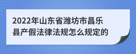 2022年山东省潍坊市昌乐县产假法律法规怎么规定的