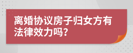 离婚协议房子归女方有法律效力吗？