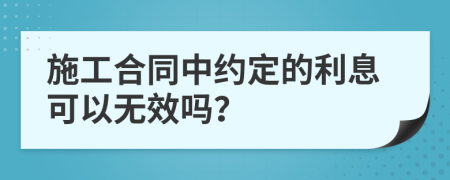 施工合同中约定的利息可以无效吗？