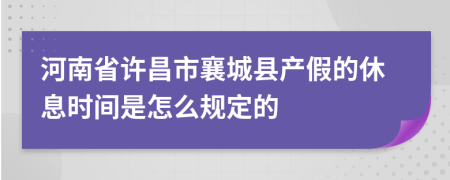 河南省许昌市襄城县产假的休息时间是怎么规定的