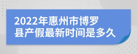 2022年惠州市博罗县产假最新时间是多久