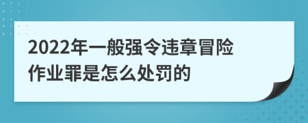 2022年一般强令违章冒险作业罪是怎么处罚的