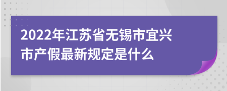 2022年江苏省无锡市宜兴市产假最新规定是什么