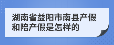 湖南省益阳市南县产假和陪产假是怎样的