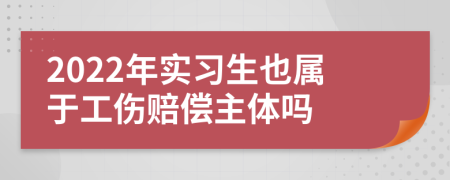 2022年实习生也属于工伤赔偿主体吗