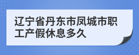 辽宁省丹东市凤城市职工产假休息多久