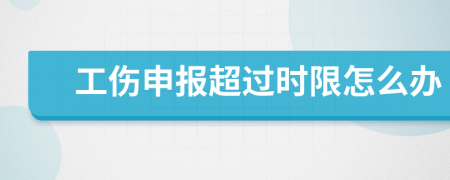 工伤申报超过时限怎么办