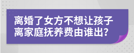 离婚了女方不想让孩子离家庭抚养费由谁出？