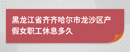 黑龙江省齐齐哈尔市龙沙区产假女职工休息多久