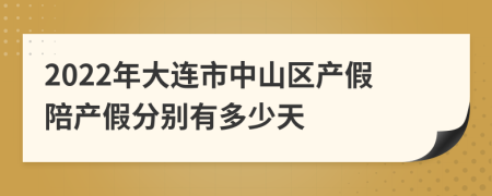 2022年大连市中山区产假陪产假分别有多少天
