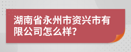 湖南省永州市资兴市有限公司怎么样？