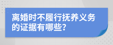 离婚时不履行抚养义务的证据有哪些？