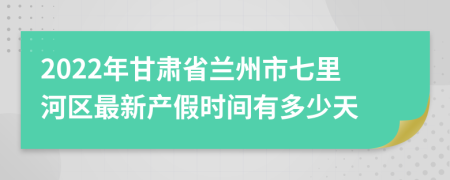 2022年甘肃省兰州市七里河区最新产假时间有多少天