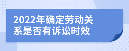 2022年确定劳动关系是否有诉讼时效