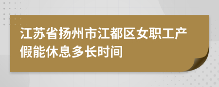 江苏省扬州市江都区女职工产假能休息多长时间