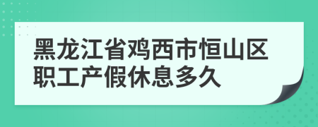 黑龙江省鸡西市恒山区职工产假休息多久