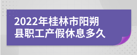 2022年桂林市阳朔县职工产假休息多久