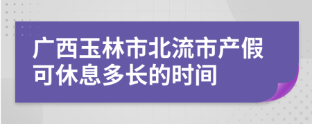 广西玉林市北流市产假可休息多长的时间