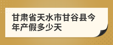 甘肃省天水市甘谷县今年产假多少天