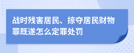 战时残害居民、掠夺居民财物罪既遂怎么定罪处罚