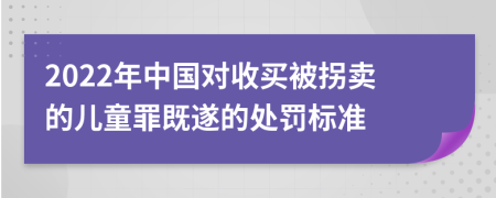 2022年中国对收买被拐卖的儿童罪既遂的处罚标准