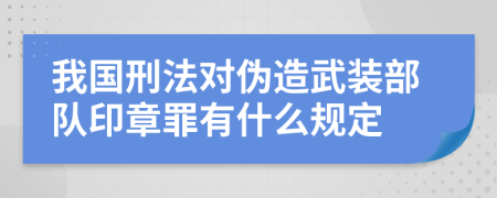 我国刑法对伪造武装部队印章罪有什么规定